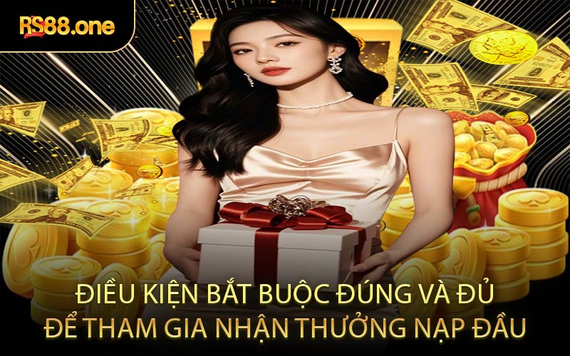 Điều kiện bắt buộc đúng và đủ để tham gia nhận thưởng nạp đầu
